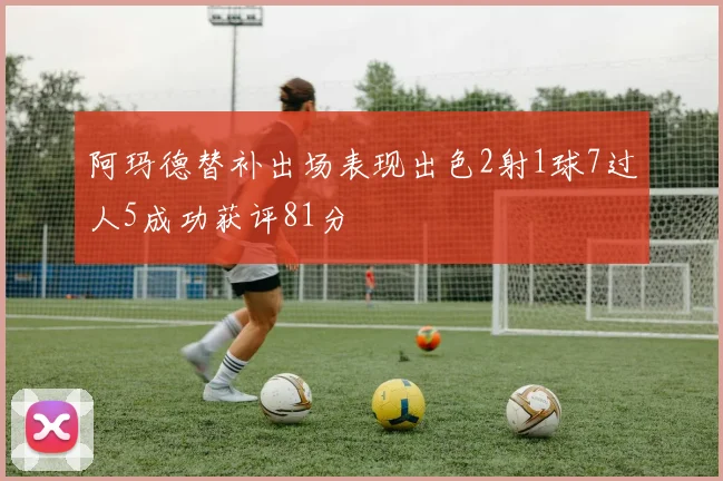 阿玛德替补出场表现出色2射1球7过人5成功获评81分