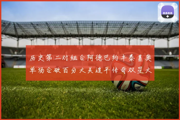 历史第二对组合阿德巴约丰泰基奥单场合砍百分大关追平传奇双星大帅与阿特尔斯