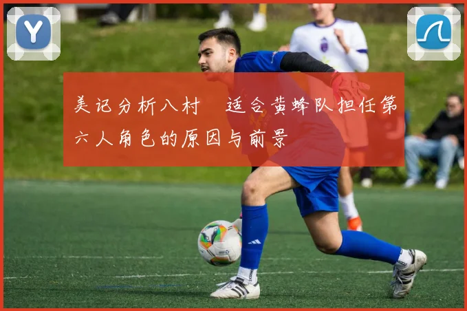 美记分析八村塁适合黄蜂队担任第六人角色的原因与前景