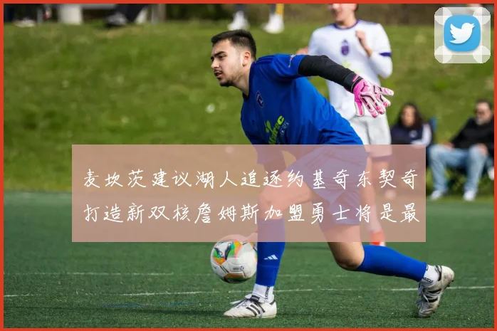 麦坎茨建议湖人追逐约基奇东契奇打造新双核詹姆斯加盟勇士将是最佳选择