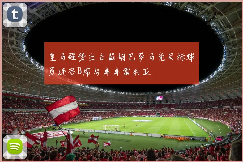 皇马强势出击截胡巴萨马竞目标球员连签B席与库库雷利亚