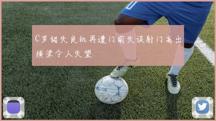 C罗错失良机再遭门前失误射门高出横梁令人失望