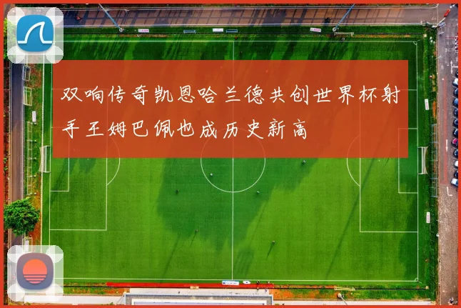 双响传奇凯恩哈兰德共创世界杯射手王姆巴佩也成历史新高