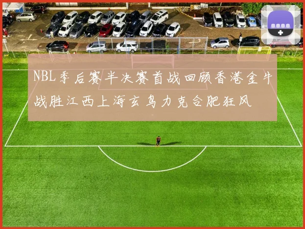 NBL季后赛半决赛首战回顾香港金牛战胜江西上海玄鸟力克合肥狂风