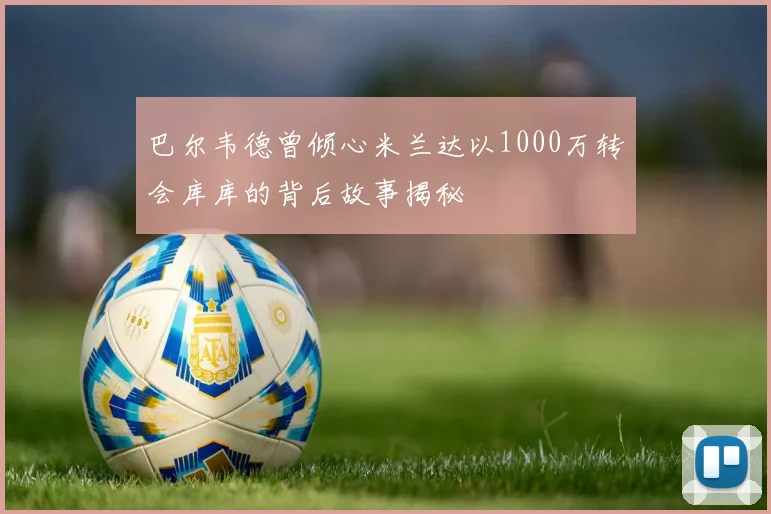 巴尔韦德曾倾心米兰达以1000万转会库库的背后故事揭秘