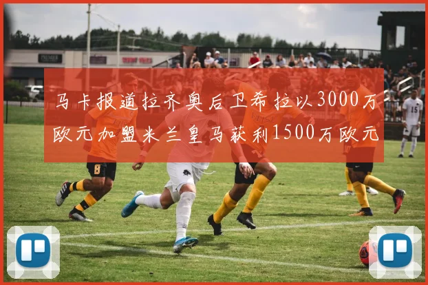 马卡报道拉齐奥后卫希拉以3000万欧元加盟米兰皇马获利1500万欧元