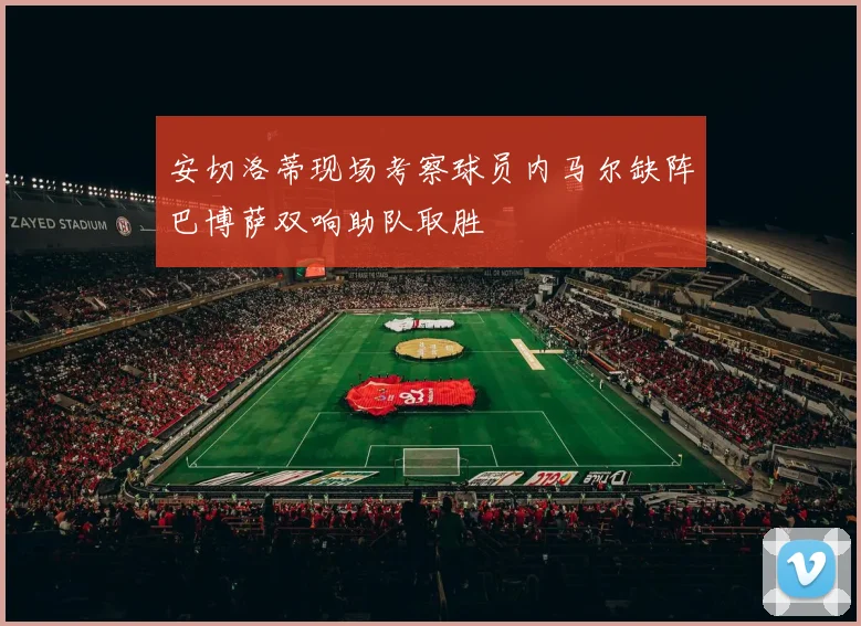 安切洛蒂现场考察球员内马尔缺阵巴博萨双响助队取胜