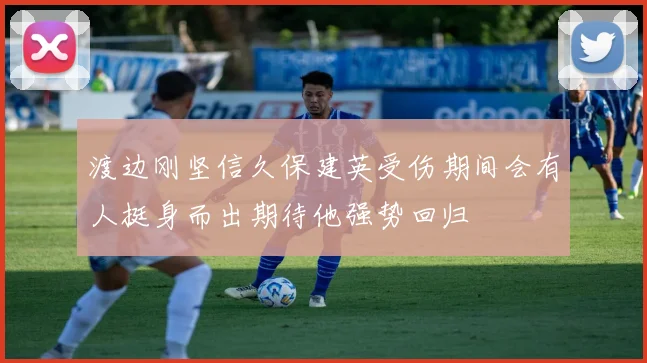 渡边刚坚信久保建英受伤期间会有人挺身而出期待他强势回归