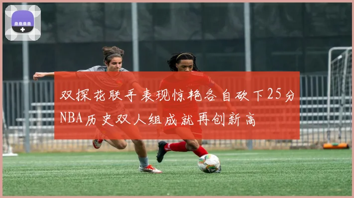 双探花联手表现惊艳各自砍下25分NBA历史双人组成就再创新高