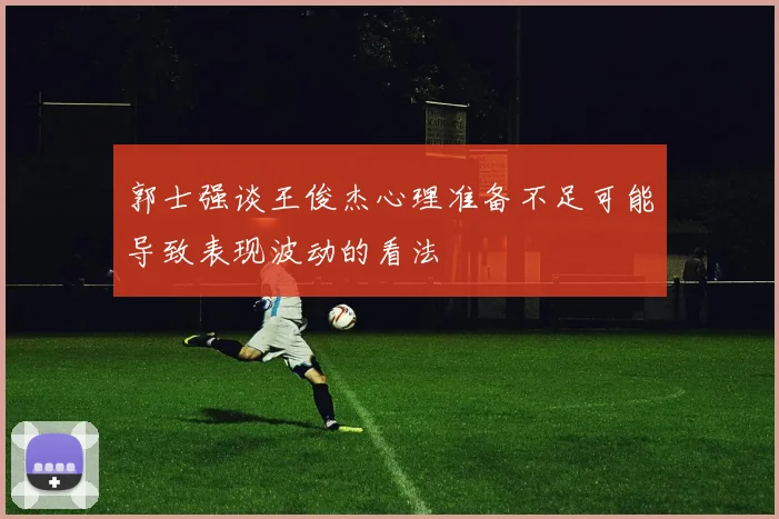 郭士强谈王俊杰心理准备不足可能导致表现波动的看法