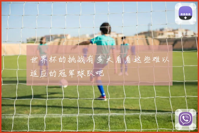 世界杯的挑战有多大看看这些难以适应的冠军球队吧