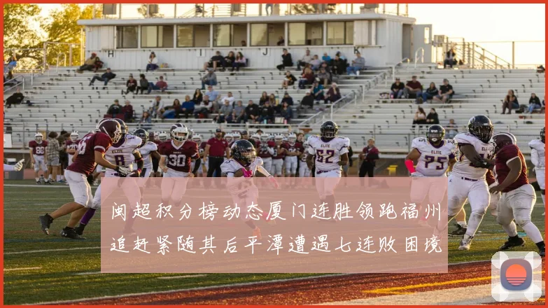 闽超积分榜动态厦门连胜领跑福州追赶紧随其后平潭遭遇七连败困境