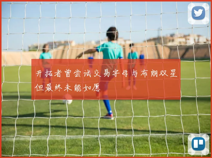 开拓者曾尝试交易字母与布朗双星但最终未能如愿