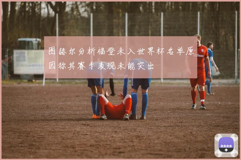 图赫尔分析福登未入世界杯名单原因称其赛季表现未能突出