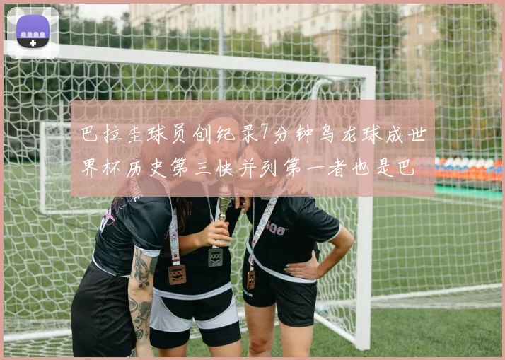 巴拉圭球员创纪录7分钟乌龙球成世界杯历史第三快并列第一者也是巴拉圭人