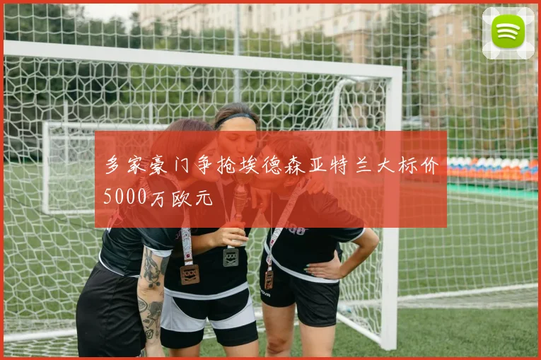 多家豪门争抢埃德森亚特兰大标价5000万欧元