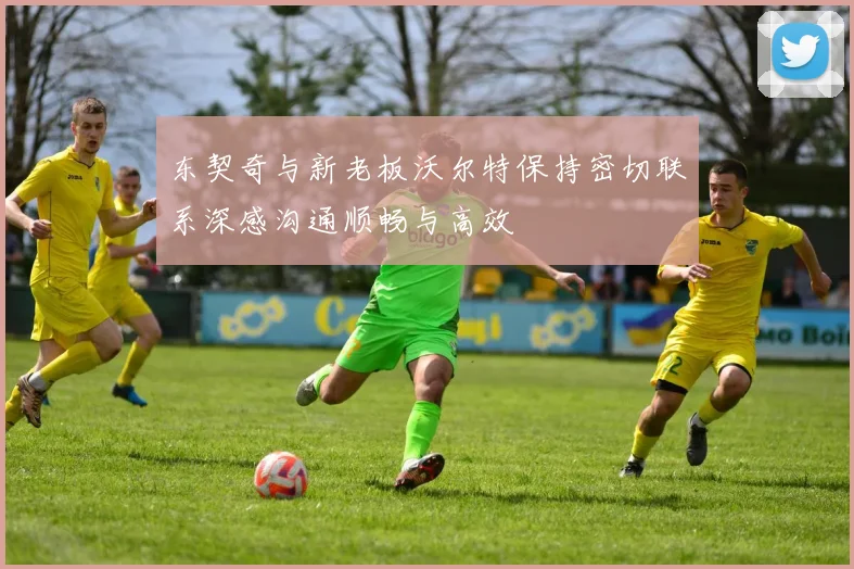 东契奇与新老板沃尔特保持密切联系深感沟通顺畅与高效