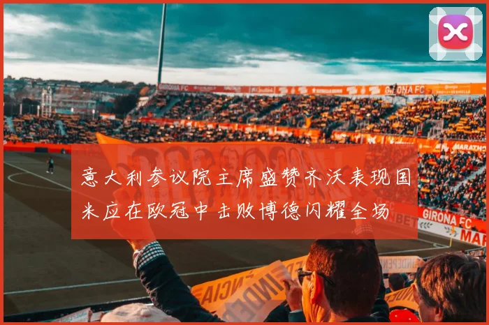 意大利参议院主席盛赞齐沃表现国米应在欧冠中击败博德闪耀全场