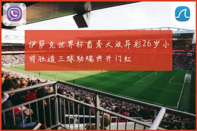 伊萨克世界杯首秀大放异彩26岁小将独造三球助瑞典开门红