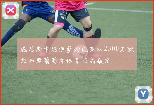 威尼斯中场伊萨姆比亚以2300万欧元加盟葡萄牙体育正式敲定