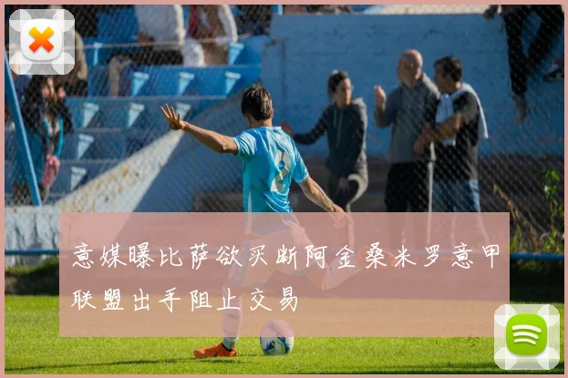 意媒曝比萨欲买断阿金桑米罗意甲联盟出手阻止交易