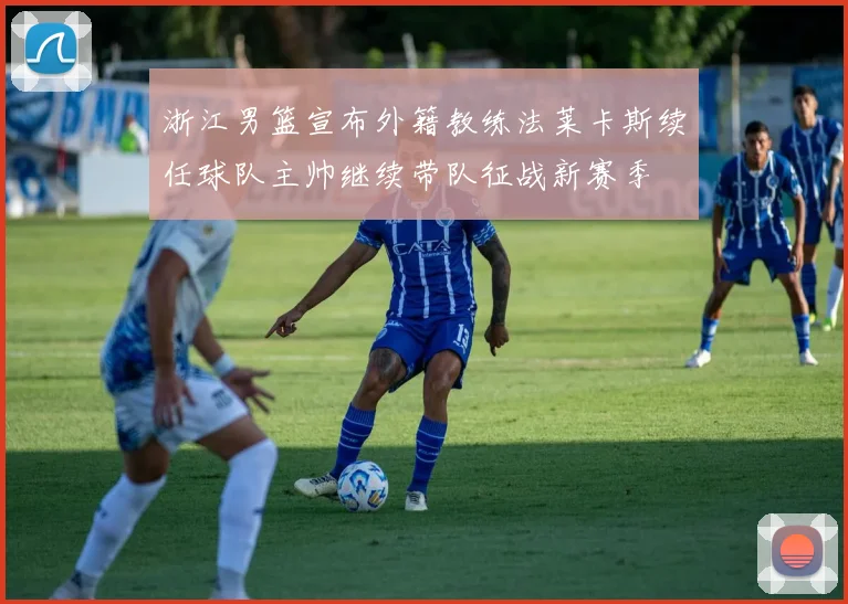 浙江男篮宣布外籍教练法莱卡斯续任球队主帅继续带队征战新赛季