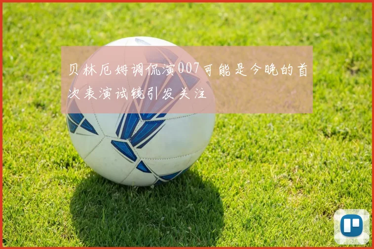 贝林厄姆调侃演007可能是今晚的首次表演试镜引发关注