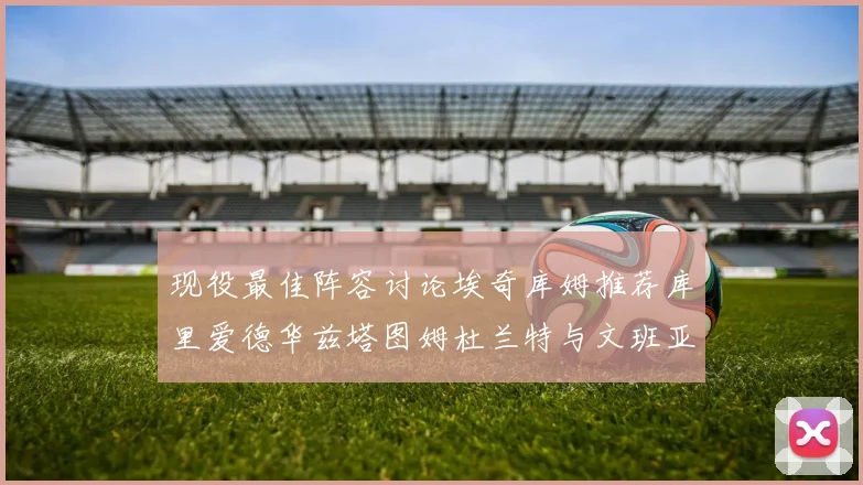 现役最佳阵容讨论埃奇库姆推荐库里爱德华兹塔图姆杜兰特与文班亚马